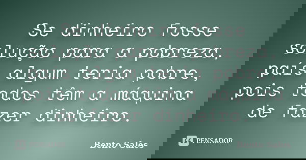 Se dinheiro fosse solução para a pobreza, país algum teria pobre, pois todos têm a máquina de fazer dinheiro.... Frase de Bento Sales.