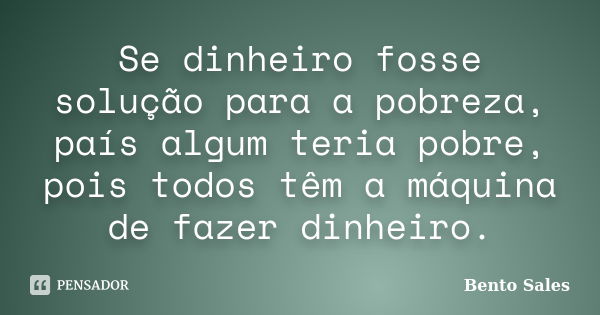 Se dinheiro fosse solução para a pobreza, país algum teria pobre, pois todos têm a máquina de fazer dinheiro.... Frase de Bento Sales.