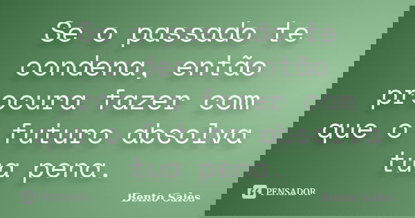 Se o passado te condena, então procura fazer com que o futuro absolva tua pena.... Frase de Bento Sales.