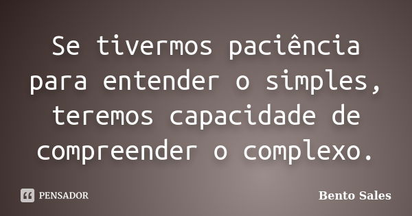 Se tivermos paciência para entender o simples, teremos capacidade de compreender o complexo.... Frase de Bento Sales.