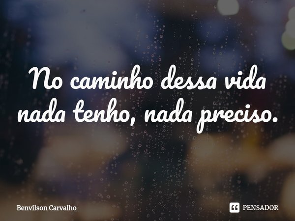 ⁠No caminho dessa vida nada tenho, nada preciso.... Frase de Benvilson Carvalho.