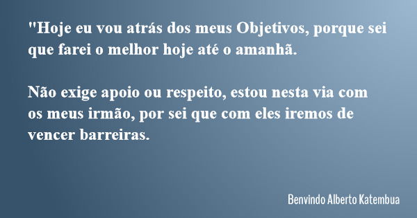 "Hoje eu vou atrás dos meus Objetivos, porque sei que farei o melhor hoje até o amanhã. Não exige apoio ou respeito, estou nesta via com os meus irmão, por... Frase de Benvindo Alberto Katembua.