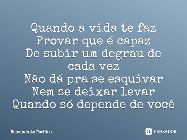 ⁠Quando a vida te faz
Provar que é capaz
De subir um degrau de cada vez
Não dá pra se esquivar
Nem se deixar levar
Quando só depende de você... Frase de Benvindo Ao Pacífico.