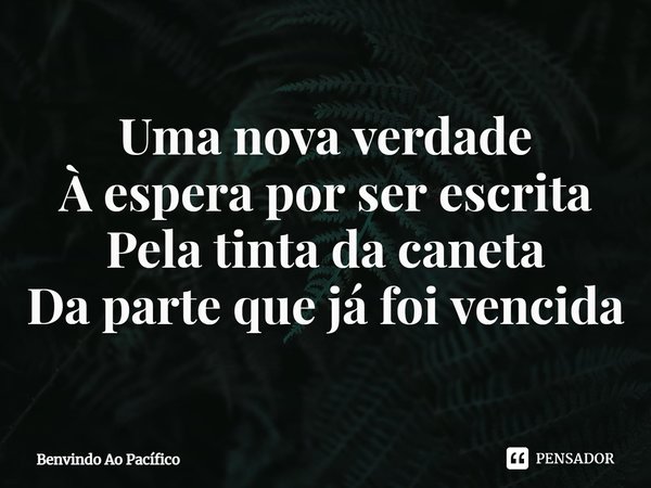 ⁠Uma nova verdade
À espera por ser escrita
Pela tinta da caneta
Da parte que já foi vencida... Frase de Benvindo Ao Pacífico.