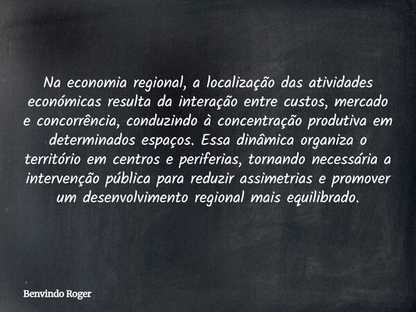 Na economia regional, a localização das atividades económicas resulta da interação entre custos, mercado e concorrência, conduzindo à concentração produtiva em ... Frase de Benvindo Roger.