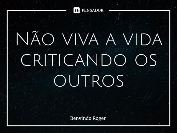 ⁠Não viva a vida criticando os outros... Frase de Benvindo Roger.