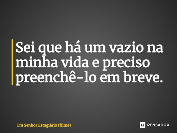 ⁠Sei que há um vazio na minha vida e preciso preenchê-lo em breve.... Frase de Um Senhor Estagiário (filme).