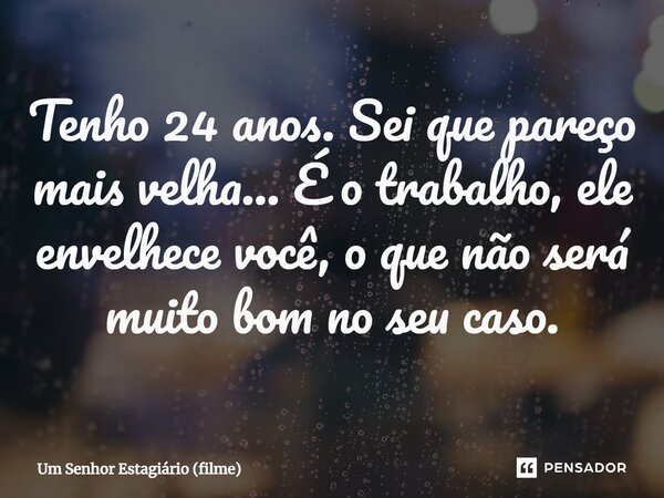 ⁠Tenho 24 anos. Sei que pareço mais velha... É o trabalho, ele envelhece você, o que não será muito bom no seu caso.... Frase de Um Senhor Estagiário (filme).