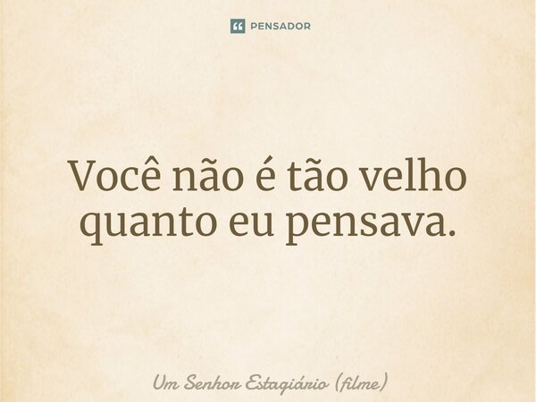 ⁠Você não é tão velho quanto eu pensava.... Frase de Um Senhor Estagiário (filme).