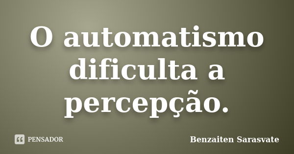 O automatismo dificulta a percepção.... Frase de Benzaiten Sarasvate.