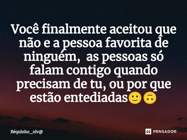 ⁠Você finalmente aceitou que não e a pessoa favorita de ninguém, as pessoas só falam contigo quando precisam de tu, ou por que estão entediadas🙂🙃... Frase de Béquinho_olv.
