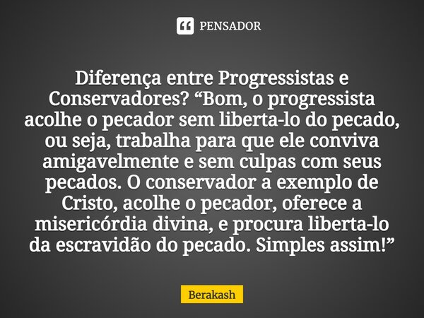 ⁠Diferença entre Progressistas e Conservadores? “Bom, o progressista acolhe o pecador sem liberta-lo do pecado, ou seja, trabalha para que ele conviva amigavelm... Frase de Berakash.