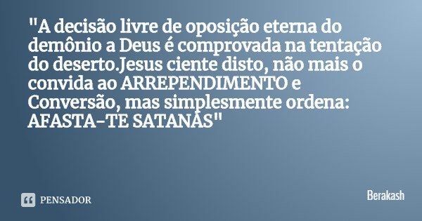 "A decisão livre de oposição eterna do demônio a Deus é comprovada na tentação do deserto.Jesus ciente disto, não mais o convida ao ARREPENDIMENTO e Conver... Frase de Berakash.