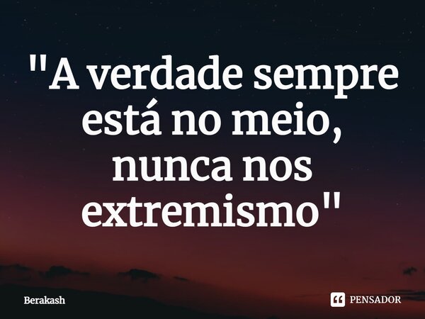 ⁠"A verdade sempre está no meio, nunca nos extremismo"... Frase de Berakash.