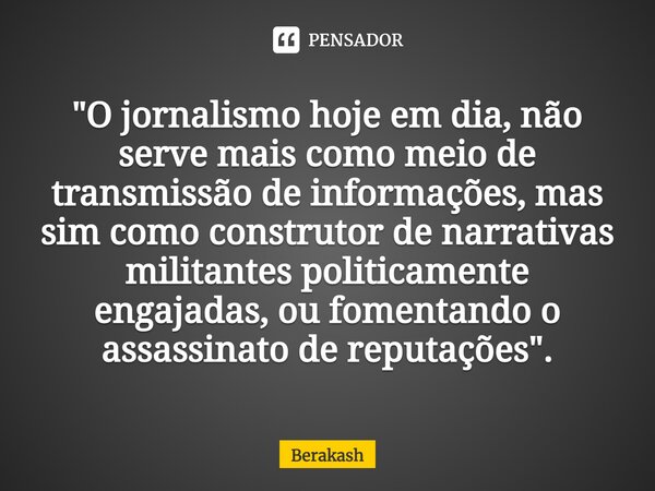 ⁠"O jornalismo hoje em dia, não serve mais como meio de transmissão de informações, mas sim como construtor de narrativas militantes politicamente engajada... Frase de Berakash.