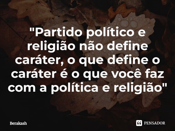 ⁠"Partido político e religião não define caráter, o que define o caráter é o que você faz com a política e religião"... Frase de Berakash.