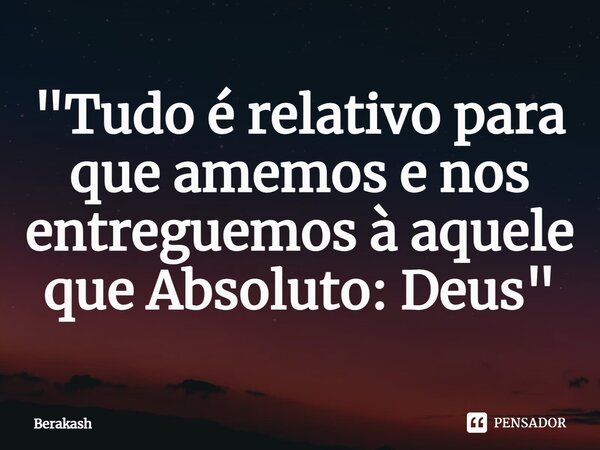 ⁠"Tudo é relativo para que amemos e nos entreguemos à aquele que Absoluto: Deus"... Frase de Berakash.