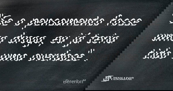 "Se o pensamento fosse uma droga, eu já teria tido uma overdose".... Frase de Berehoff.