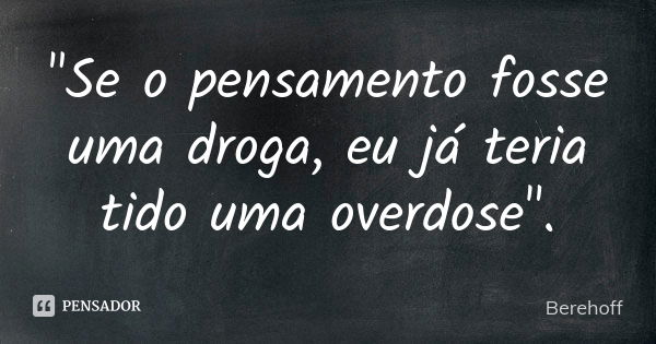 "Se o pensamento fosse uma droga, eu já teria tido uma overdose".... Frase de Berehoff.