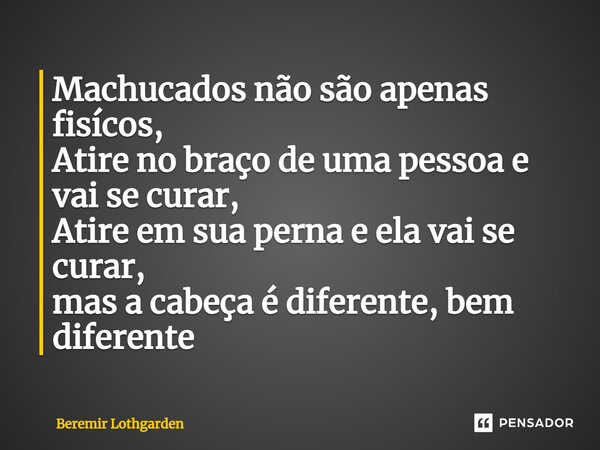 Machucados não são apenas físicos, Atire no braço de uma pessoa e vai se curar, Atire em sua perna e ela vai se curar, mas a cabeça é diferente, bem diferente... Frase de Beremir Lothgarden.