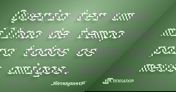Queria ter um milhao de tempo para todos os meus amigos.... Frase de BerenguerB.