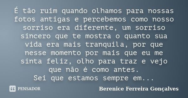 É tão ruim quando olhamos para nossas fotos antigas e percebemos como nosso sorriso era diferente, um sorriso sincero que te mostra o quanto sua vida era mais t... Frase de Berenice Ferreira Gonçalves.