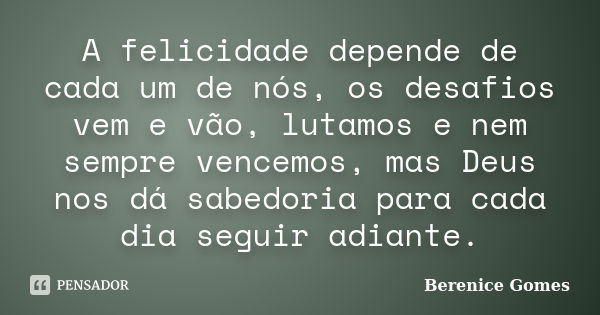 A felicidade depende de cada um de nós, os desafios vem e vão, lutamos e nem sempre vencemos, mas Deus nos dá sabedoria para cada dia seguir adiante.... Frase de Berenice Gomes.