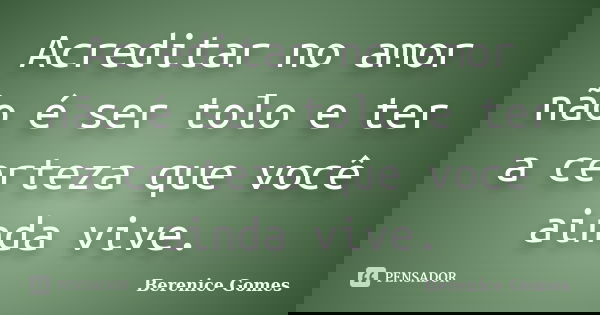 Acreditar no amor não é ser tolo e ter a certeza que você ainda vive.... Frase de Berenice Gomes.