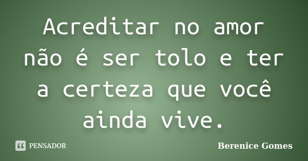 Acreditar no amor não é ser tolo e ter a certeza que você ainda vive.... Frase de Berenice Gomes.