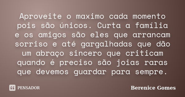 Aproveite o maximo cada momento pois são únicos. Curta a família e os amigos são eles que arrancam sorriso e até gargalhadas que dão um abraço sincero que criti... Frase de Berenice Gomes.