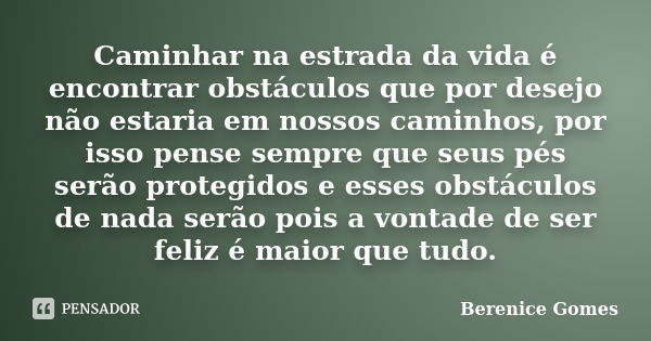 Caminhar na estrada da vida é encontrar obstáculos que por desejo não estaria em nossos caminhos, por isso pense sempre que seus pés serão protegidos e esses ob... Frase de Berenice Gomes.