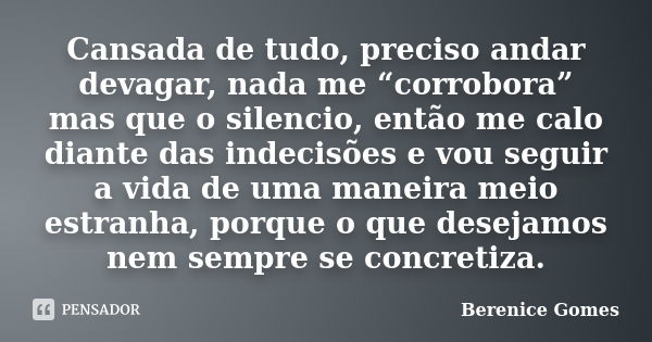 Cansada de tudo, preciso andar devagar, nada me “corrobora” mas que o silencio, então me calo diante das indecisões e vou seguir a vida de uma maneira meio estr... Frase de Berenice Gomes.