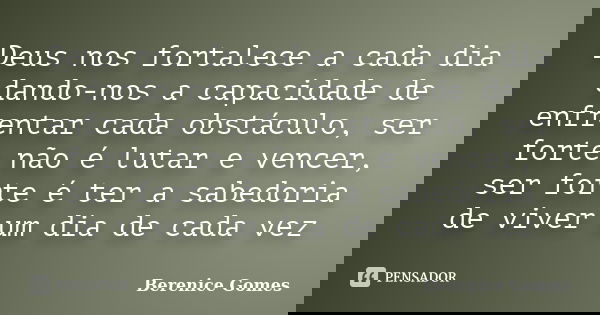 Deus nos fortalece a cada dia dando-nos a capacidade de enfrentar cada obstáculo, ser forte não é lutar e vencer, ser forte é ter a sabedoria de viver um dia de... Frase de Berenice gomes.