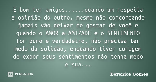 É bom ter amigos......quando um respeita a opinião do outro, mesmo não concordando jamais vão deixar de gostar de você e quando o AMOR a AMIZADE e o SENTIMENTO ... Frase de Berenice Gomes.