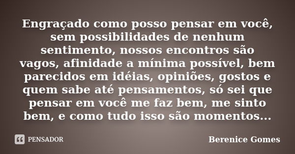 Engraçado como posso pensar em você, sem possibilidades de nenhum sentimento, nossos encontros são vagos, afinidade a mínima possível, bem parecidos em idéias, ... Frase de Berenice Gomes.