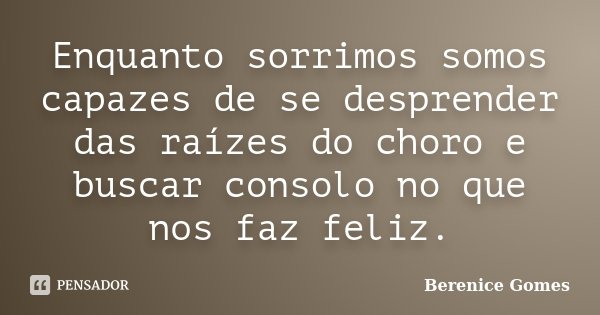 Enquanto sorrimos somos capazes de se desprender das raízes do choro e buscar consolo no que nos faz feliz.... Frase de Berenice Gomes.