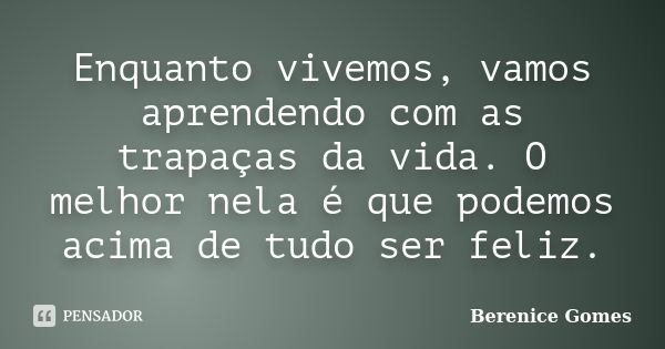 Enquanto vivemos, vamos aprendendo com as trapaças da vida. O melhor nela é que podemos acima de tudo ser feliz.... Frase de Berenice Gomes.