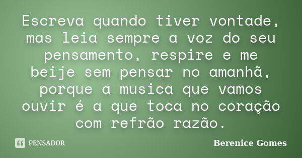 Escreva quando tiver vontade, mas leia sempre a voz do seu pensamento, respire e me beije sem pensar no amanhã, porque a musica que vamos ouvir é a que toca no ... Frase de Berenice Gomes.