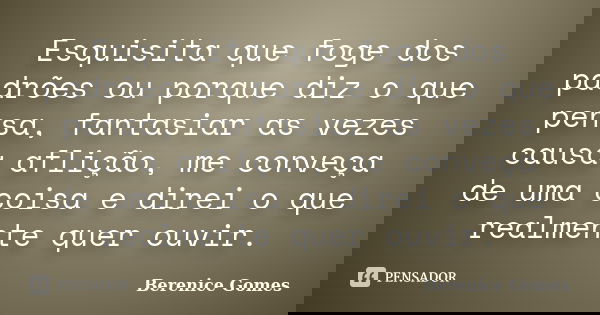 Esquisita que foge dos padrões ou porque diz o que pensa, fantasiar as vezes causa aflição, me conveça de uma coisa e direi o que realmente quer ouvir.... Frase de Berenice Gomes.