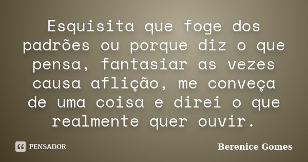 Esquisita que foge dos padrões ou porque diz o que pensa, fantasiar as vezes causa aflição, me conveça de uma coisa e direi o que realmente quer ouvir.... Frase de Berenice Gomes.