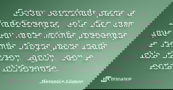 Estou sorrindo para a indeferença, ela faz com que eu note minha presença e tenha força para cada dia fazer, agir, ser e está diferente.... Frase de Berenice Gomes.