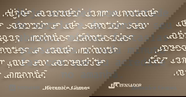 Hoje acordei com vontade de sorrir e de sentir seu abraço, minhas fantasias presentes a cada minuto faz com que eu acredite no amanhã.... Frase de Berenice Gomes.