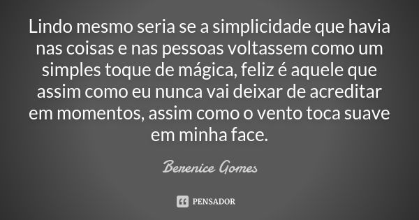 Lindo mesmo seria se a simplicidade que havia nas coisas e nas pessoas voltassem como um simples toque de mágica, feliz é aquele que assim como eu nunca vai dei... Frase de Berenice Gomes.