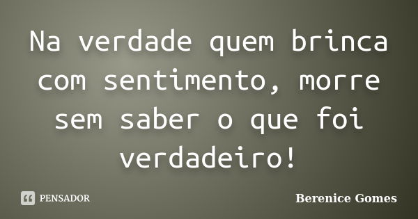 Na verdade quem brinca com sentimento, morre sem saber o que foi verdadeiro!... Frase de Berenice Gomes.