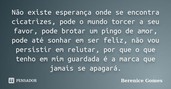 Não existe esperança onde se encontra cicatrizes, pode o mundo torcer a seu favor, pode brotar um pingo de amor, pode até sonhar em ser feliz, não vou persistir... Frase de Berenice Gomes.