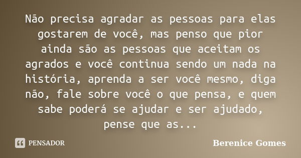 Não precisa agradar as pessoas para elas gostarem de você, mas penso que pior ainda são as pessoas que aceitam os agrados e você continua sendo um nada na histó... Frase de Berenice Gomes.