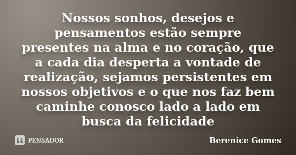 Nossos sonhos, desejos e pensamentos estão sempre presentes na alma e no coração, que a cada dia desperta a vontade de realização, sejamos persistentes em nosso... Frase de Berenice Gomes.