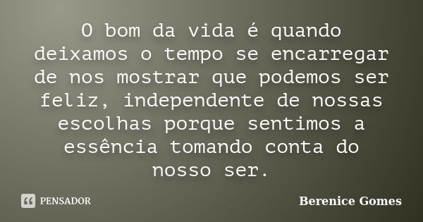 O bom da vida é quando deixamos o tempo se encarregar de nos mostrar que podemos ser feliz, independente de nossas escolhas porque sentimos a essência tomando c... Frase de Berenice Gomes.