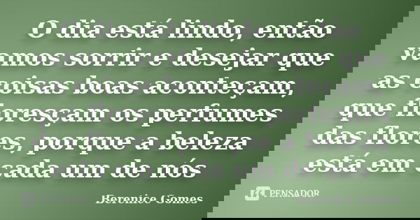 O dia está lindo, então vamos sorrir e desejar que as coisas boas aconteçam, que floresçam os perfumes das flores, porque a beleza está em cada um de nós... Frase de Berenice Gomes.