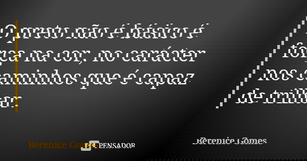 O preto não é básico é força na cor, no carácter nos caminhos que é capaz de trilhar.... Frase de Berenice Gomes.